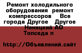 Ремонт холодильного оборудования, ремонт компрессоров. - Все города Другое » Другое   . Ненецкий АО,Топседа п.